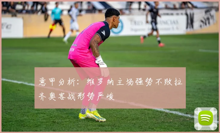 意甲分析：维罗纳主场强势不败拉齐奥客战形势严峻