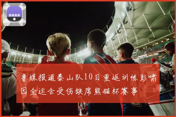 鲁媒报道泰山队10日重返训练彭啸因全运会受伤缺席熊猫杯赛事