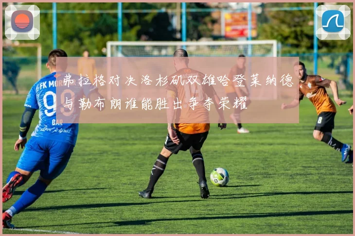 弗拉格对决洛杉矶双雄哈登莱纳德与勒布朗谁能胜出争夺荣耀