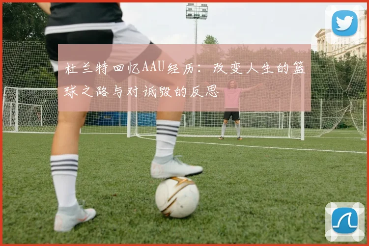 杜兰特回忆AAU经历：改变人生的篮球之路与对诋毁的反思