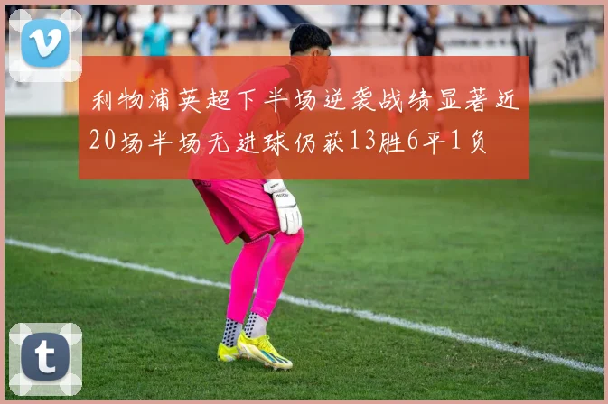 利物浦英超下半场逆袭战绩显著近20场半场无进球仍获13胜6平1负