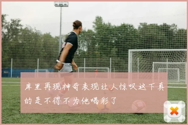 库里再现神奇表现让人惊叹这下真的是不得不为他喝彩了