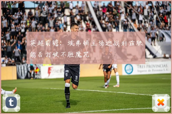 英超前瞻：埃弗顿主场迎战利兹联能否打破不胜魔咒
