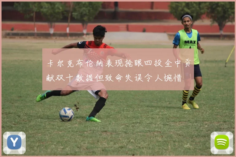 卡尔克布伦纳表现抢眼四投全中贡献双十数据但致命失误令人惋惜