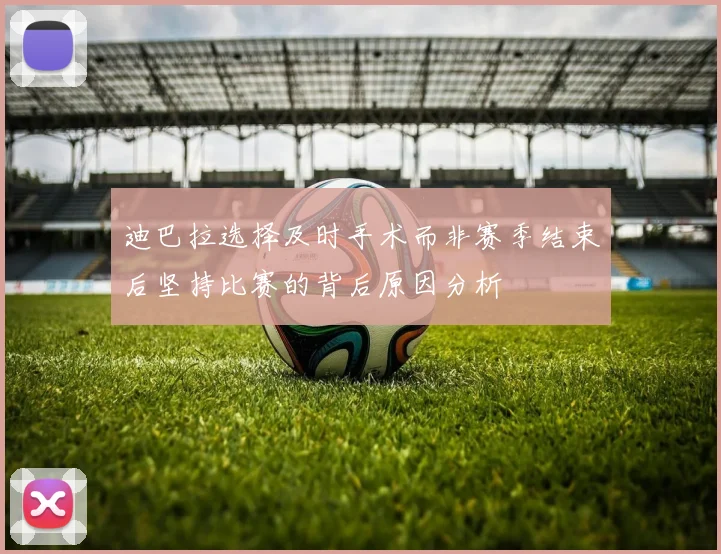 迪巴拉选择及时手术而非赛季结束后坚持比赛的背后原因分析