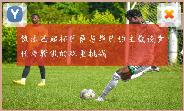 执法西超杯巴萨与毕巴的主裁谈责任与骄傲的双重挑战