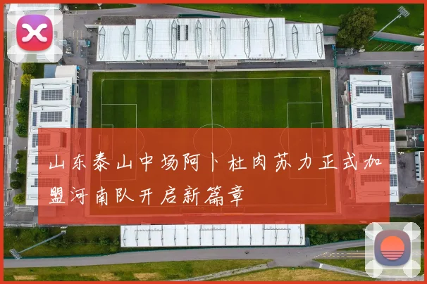 山东泰山中场阿卜杜肉苏力正式加盟河南队开启新篇章