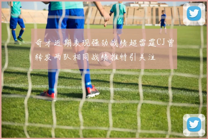 奇才近期表现强劲战绩超雷霆CJ曾转发两队相同战绩推特引关注