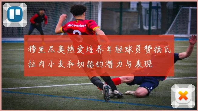 穆里尼奥热爱培养年轻球员赞扬瓦拉内小麦和切赫的潜力与表现