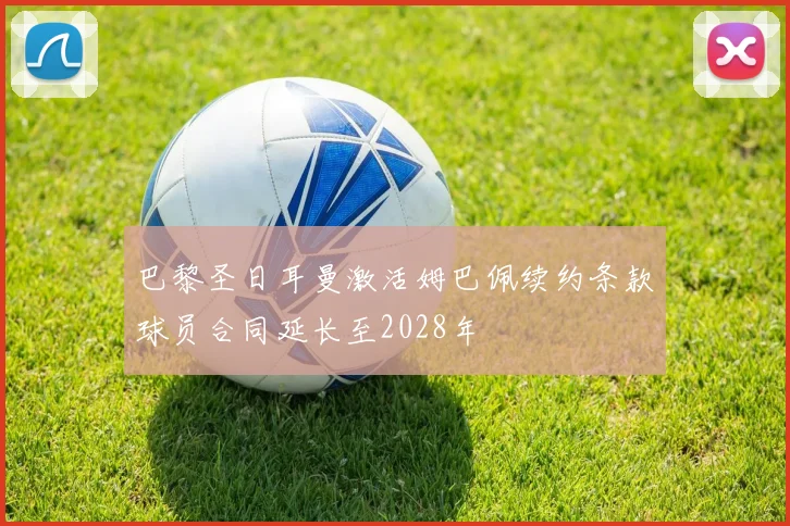 巴黎圣日耳曼激活姆巴佩续约条款球员合同延长至2028年