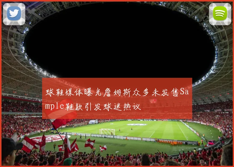 球鞋媒体曝光詹姆斯众多未发售Sample鞋款引发球迷热议