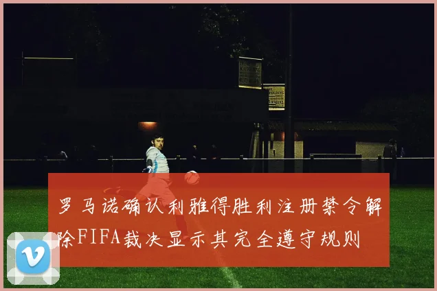 罗马诺确认利雅得胜利注册禁令解除FIFA裁决显示其完全遵守规则
