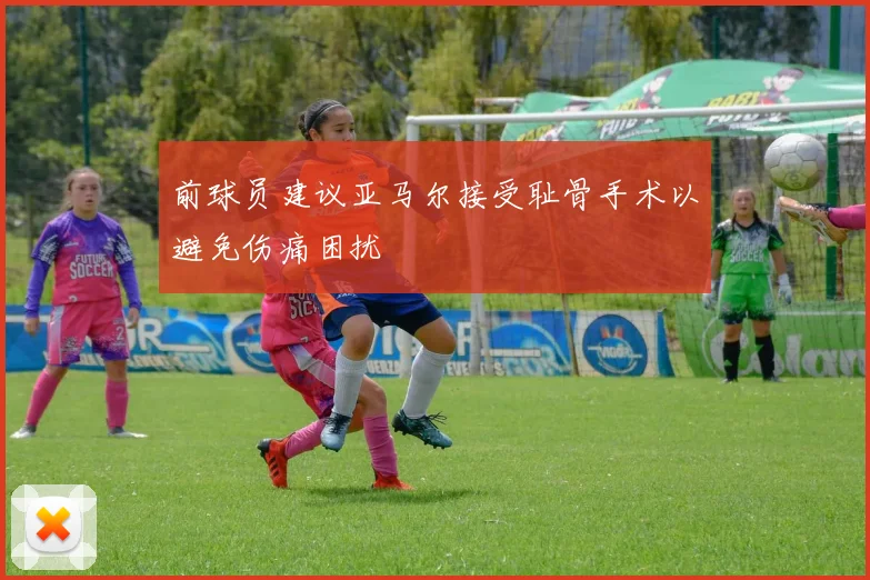 前球员建议亚马尔接受耻骨手术以避免伤痛困扰