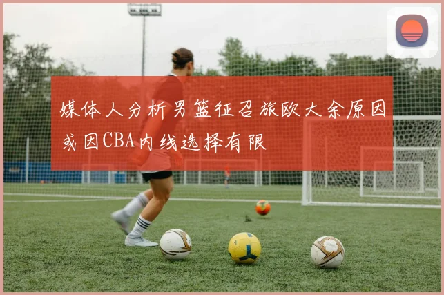 媒体人分析男篮征召旅欧大余原因或因CBA内线选择有限