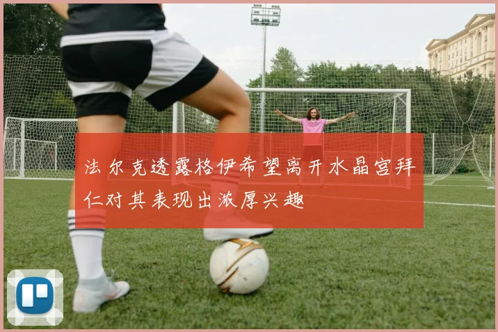 法尔克透露格伊希望离开水晶宫拜仁对其表现出浓厚兴趣
