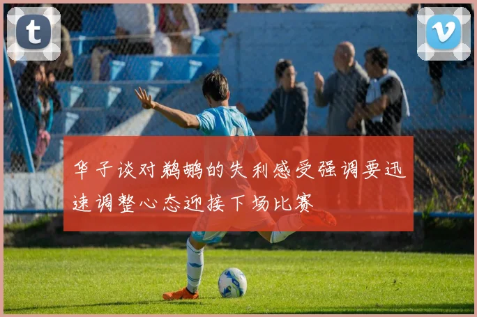 华子谈对鹈鹕的失利感受强调要迅速调整心态迎接下场比赛