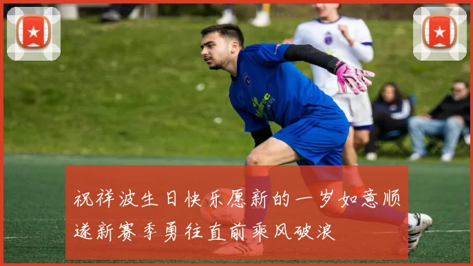 祝祥波生日快乐愿新的一岁如意顺遂新赛季勇往直前乘风破浪