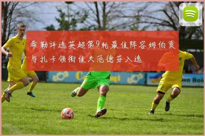 希勒评选英超第9轮最佳阵容姆伯莫与扎卡领衔佳夫范德芬入选
