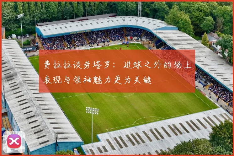 费拉拉谈劳塔罗：进球之外的场上表现与领袖魅力更为关键