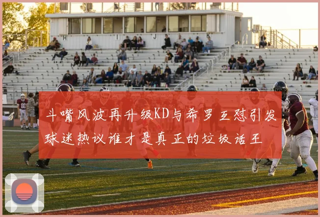 斗嘴风波再升级KD与希罗互怼引发球迷热议谁才是真正的垃圾话王