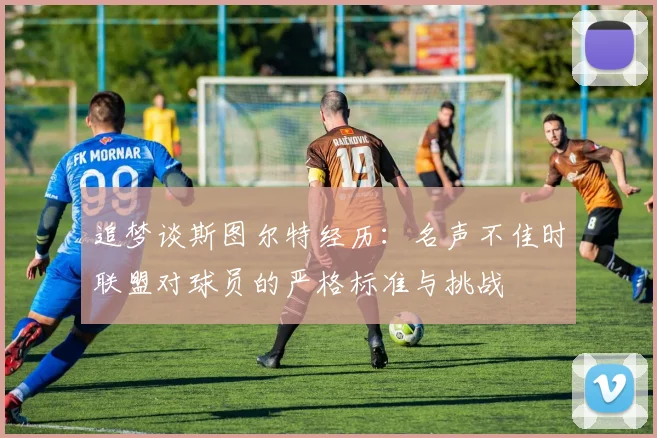 追梦谈斯图尔特经历：名声不佳时联盟对球员的严格标准与挑战