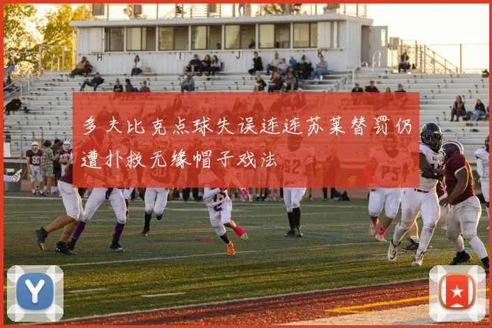 多夫比克点球失误连连苏莱替罚仍遭扑救无缘帽子戏法